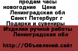 продам часы новогодние › Цена ­ 5 000 - Ленинградская обл., Санкт-Петербург г. Подарки и сувениры » Изделия ручной работы   . Ленинградская обл.